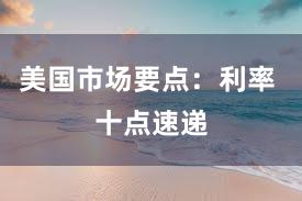 美国市场要点:利率 十点速递
