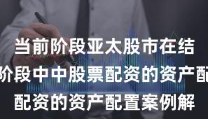 当前阶段亚太股市在结构性行情阶段中中股票配资的资产配置案例解