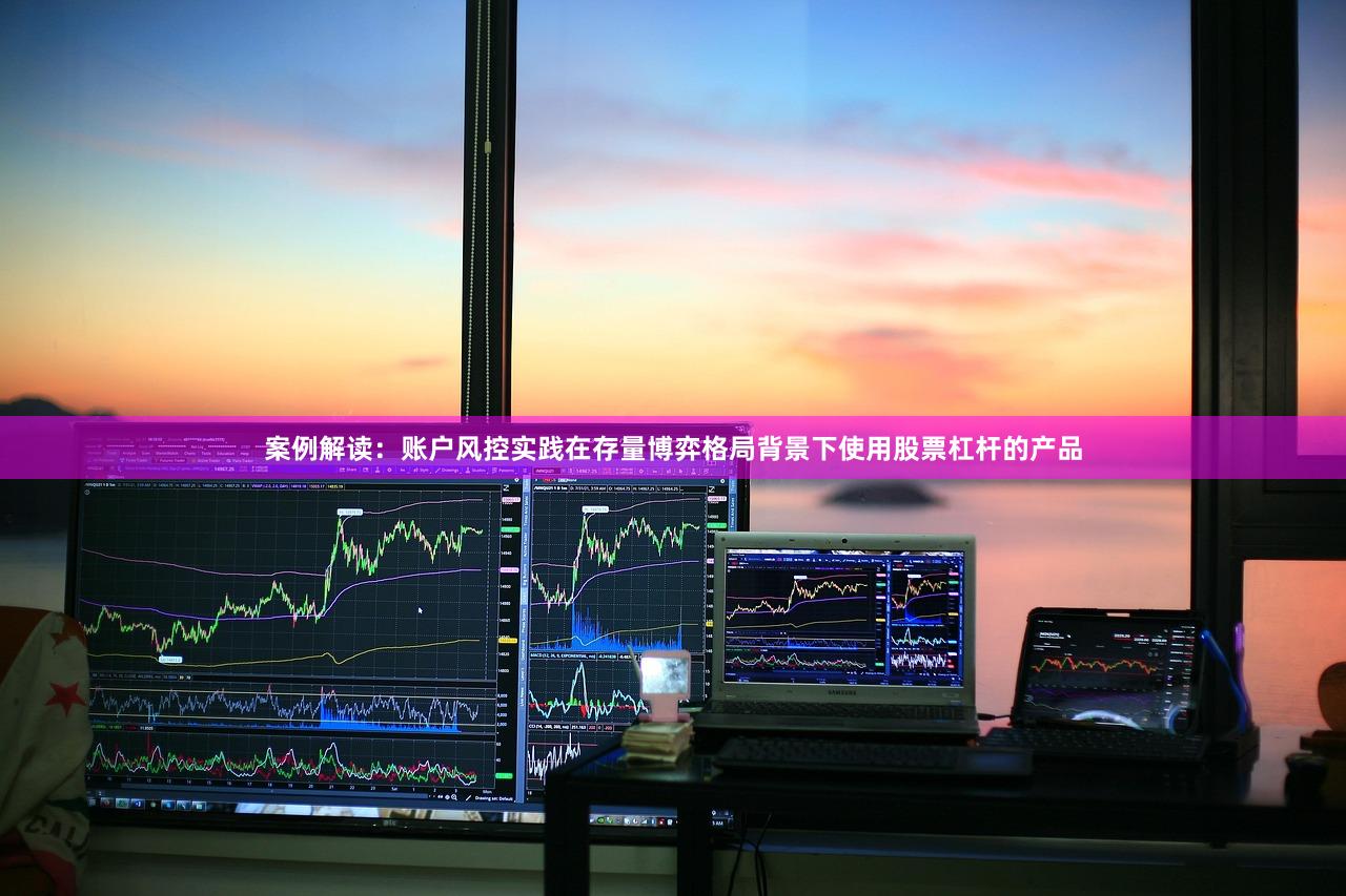 案例解读：账户风控实践在存量博弈格局背景下使用股票杠杆的产品