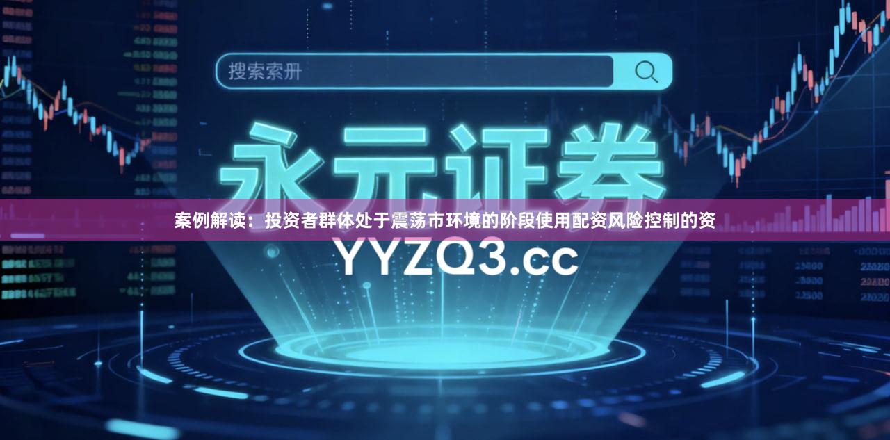 案例解读：投资者群体处于震荡市环境的阶段使用配资风险控制的资