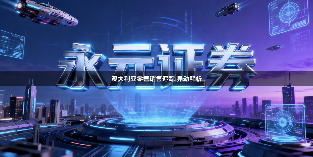 澳大利亚零售销售追踪 异动解析