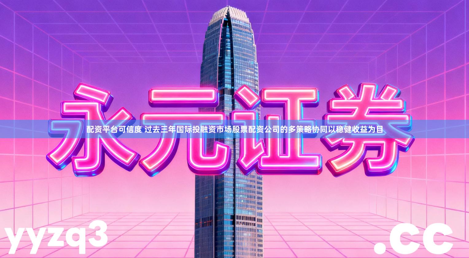 配资平台可信度 过去三年国际投融资市场股票配资公司的多策略协同以稳健收益为目