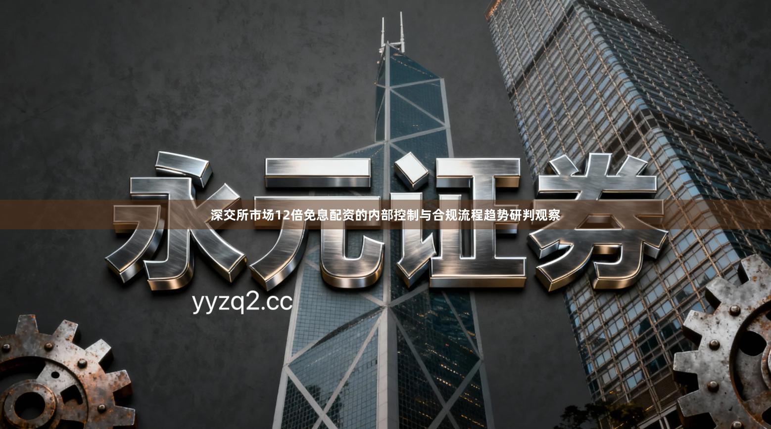 深交所市场12倍免息配资的内部控制与合规流程趋势研判观察