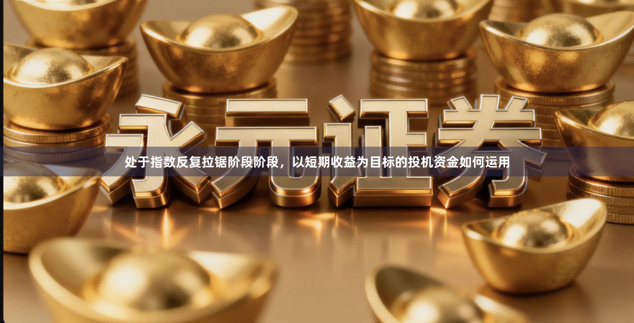 处于指数反复拉锯阶段阶段，以短期收益为目标的投机资金如何运用