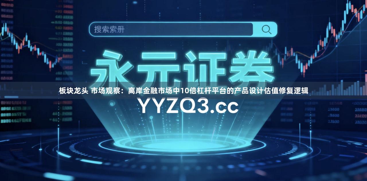 板块龙头 市场观察：离岸金融市场中10倍杠杆平台的产品设计估值修复逻辑