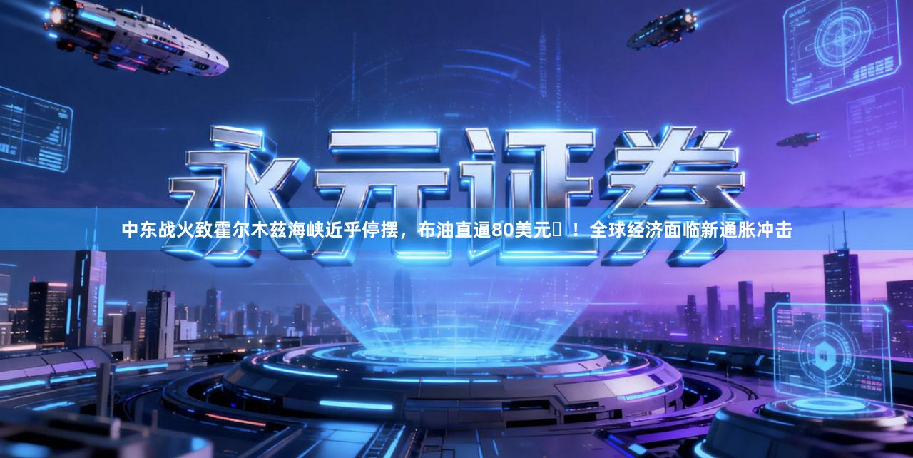 中东战火致霍尔木兹海峡近乎停摆，布油直逼80美元 ！全球经济面临新通胀冲击